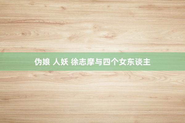 伪娘 人妖 徐志摩与四个女东谈主