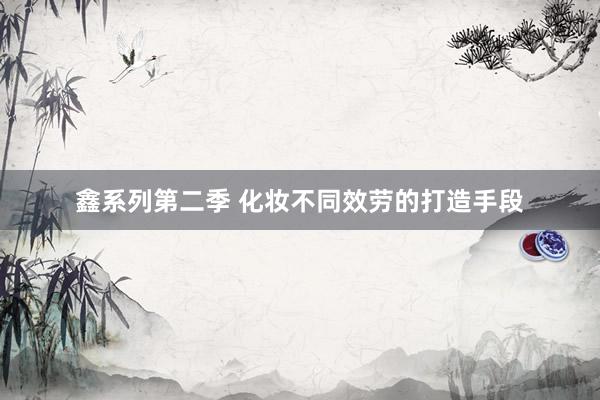 鑫系列第二季 化妆不同效劳的打造手段