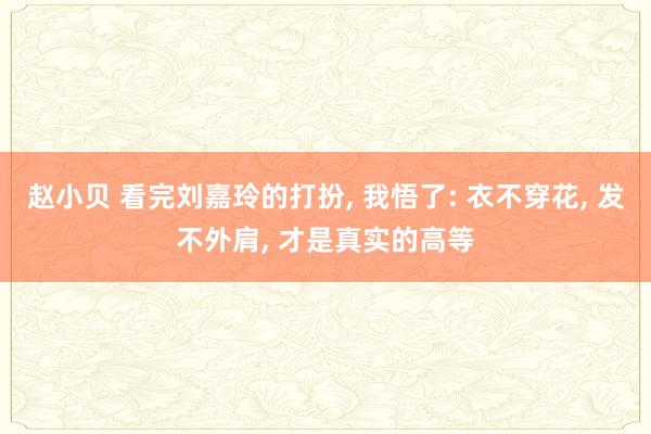 赵小贝 看完刘嘉玲的打扮， 我悟了: 衣不穿花， 发不外肩， 才是真实的高等
