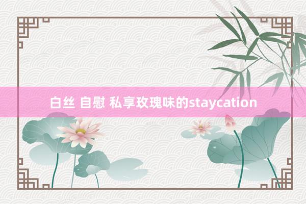 白丝 自慰 私享玫瑰味的staycation