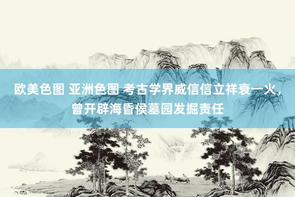 欧美色图 亚洲色图 考古学界威信信立祥衰一火，曾开辟海昏侯墓园发掘责任