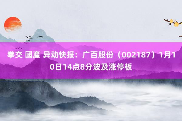 拳交 國產 异动快报：广百股份（002187）1月10日14点8分波及涨停板