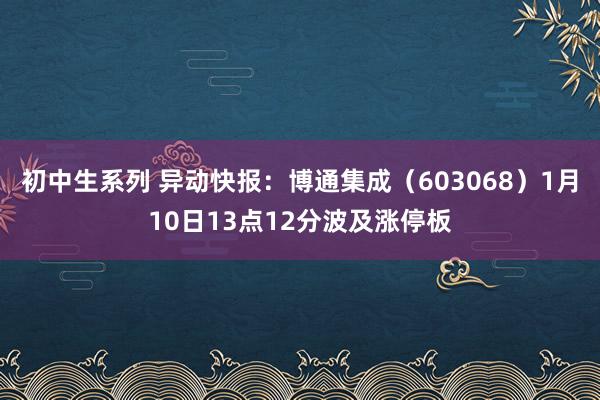 初中生系列 异动快报：博通集成（603068）1月10日13点12分波及涨停板