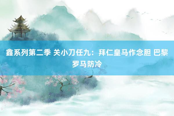 鑫系列第二季 关小刀任九：拜仁皇马作念胆 巴黎罗马防冷