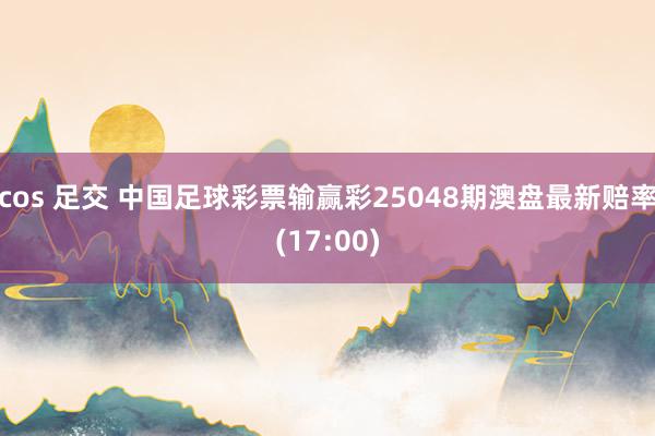 cos 足交 中国足球彩票输赢彩25048期澳盘最新赔率(17:00)