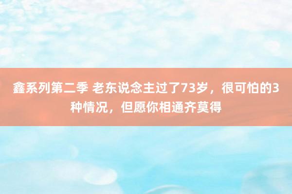 鑫系列第二季 老东说念主过了73岁，很可怕的3种情况，但愿你相通齐莫得
