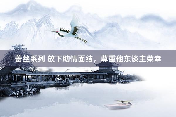 蕾丝系列 放下助情面结，尊重他东谈主荣幸