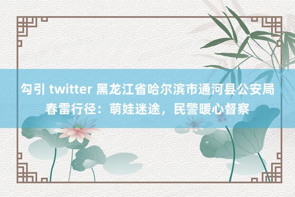 勾引 twitter 黑龙江省哈尔滨市通河县公安局春雷行径：萌娃迷途，民警暖心督察