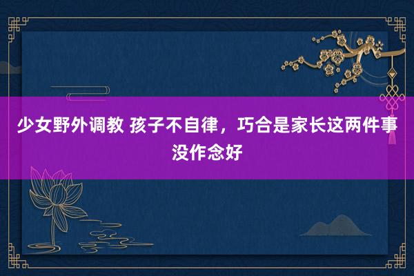 少女野外调教 孩子不自律，巧合是家长这两件事没作念好