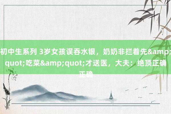 初中生系列 3岁女孩误吞水银，奶奶非拦着先&quot;吃菜&quot;才送医，大夫：绝顶正确