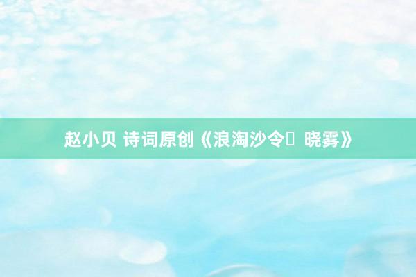 赵小贝 诗词原创《浪淘沙令・晓雾》