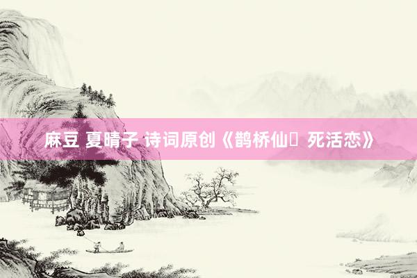 麻豆 夏晴子 诗词原创《鹊桥仙・死活恋》