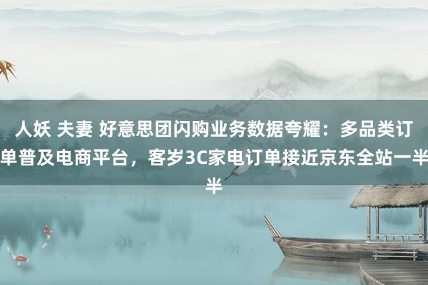 人妖 夫妻 好意思团闪购业务数据夸耀：多品类订单普及电商平台，客岁3C家电订单接近京东全站一半