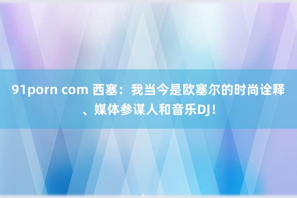 91porn com 西塞：我当今是欧塞尔的时尚诠释、媒体参谋人和音乐DJ！