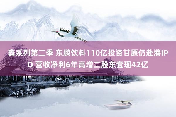 鑫系列第二季 东鹏饮料110亿投资甘愿仍赴港IPO 营收净利6年高增二股东套现42亿