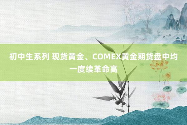 初中生系列 现货黄金、COMEX黄金期货盘中均一度续革命高