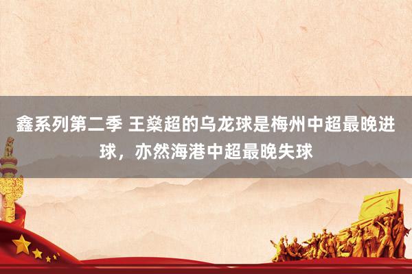 鑫系列第二季 王燊超的乌龙球是梅州中超最晚进球，亦然海港中超最晚失球