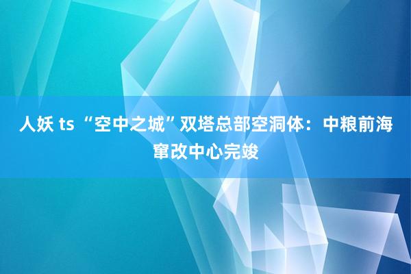人妖 ts “空中之城”双塔总部空洞体：中粮前海窜改中心完竣