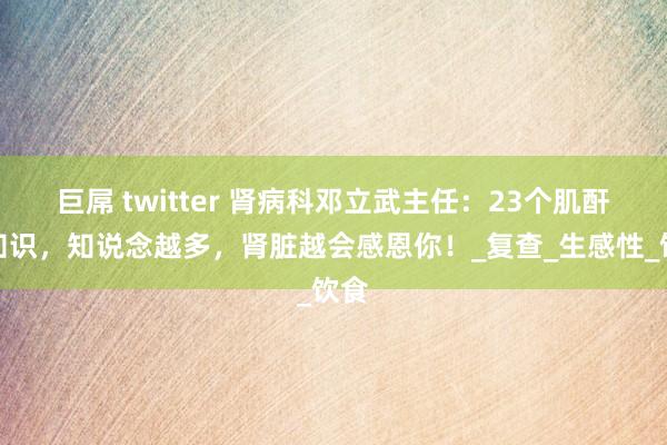 巨屌 twitter 肾病科邓立武主任：23个肌酐小知识，知说念越多，肾脏越会感恩你！_复查_生感性_饮食