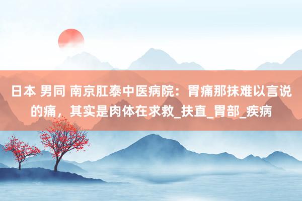 日本 男同 南京肛泰中医病院：胃痛那抹难以言说的痛，其实是肉体在求救_扶直_胃部_疾病