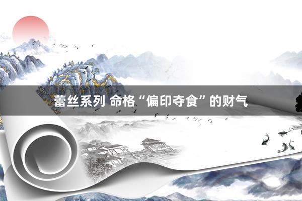 蕾丝系列 命格“偏印夺食”的财气