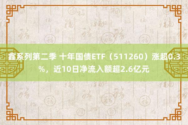 鑫系列第二季 十年国债ETF（511260）涨超0.3%，近10日净流入额超2.6亿元