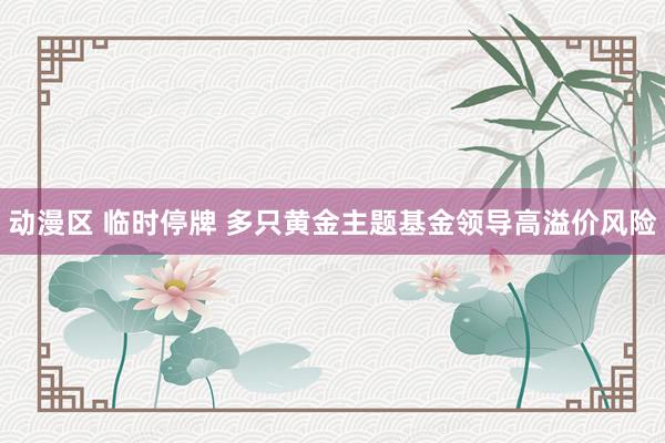 动漫区 临时停牌 多只黄金主题基金领导高溢价风险