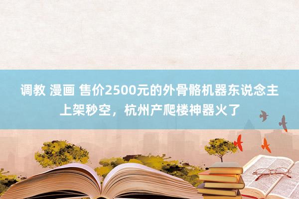 调教 漫画 售价2500元的外骨骼机器东说念主上架秒空，杭州产爬楼神器火了