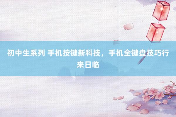 初中生系列 手机按键新科技，手机全键盘技巧行来日临