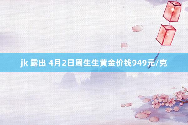 jk 露出 4月2日周生生黄金价钱949元/克