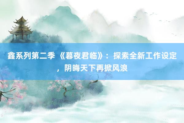 鑫系列第二季 《暮夜君临》：探索全新工作设定，阴晦天下再掀风浪