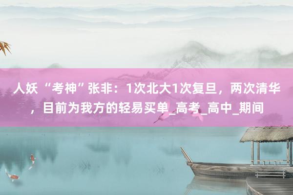 人妖 “考神”张非：1次北大1次复旦，两次清华，目前为我方的轻易买单_高考_高中_期间