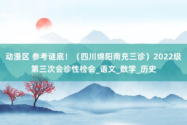 动漫区 参考谜底！（四川绵阳南充三诊）2022级第三次会诊性检会_语文_数学_历史
