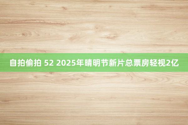 自拍偷拍 52 2025年晴明节新片总票房轻视2亿