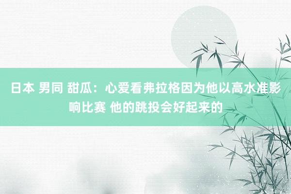 日本 男同 甜瓜：心爱看弗拉格因为他以高水准影响比赛 他的跳投会好起来的