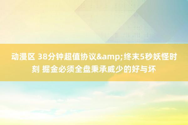 动漫区 38分钟超值协议&终末5秒妖怪时刻 掘金必须全盘秉承威少的好与坏