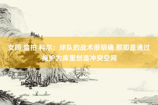 女同 偷拍 科尔：球队的战术很明确 那即是通过掩护为库里创造冲突空间