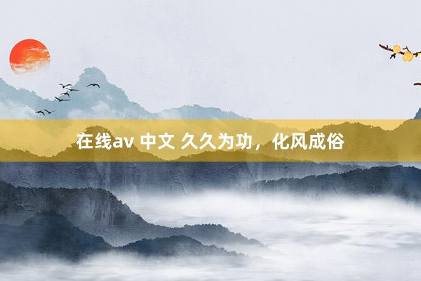 在线av 中文 久久为功，化风成俗