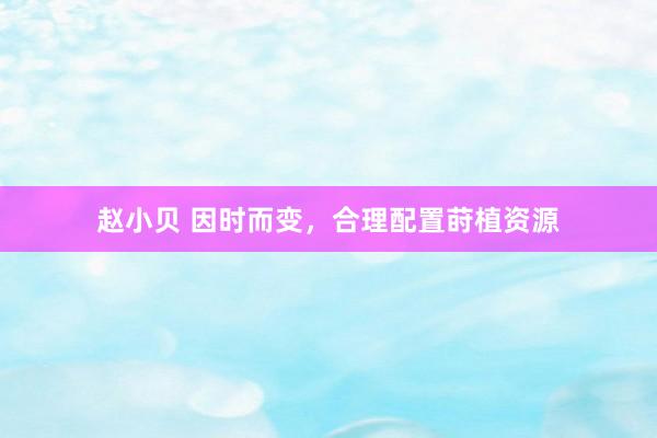 赵小贝 因时而变，合理配置莳植资源