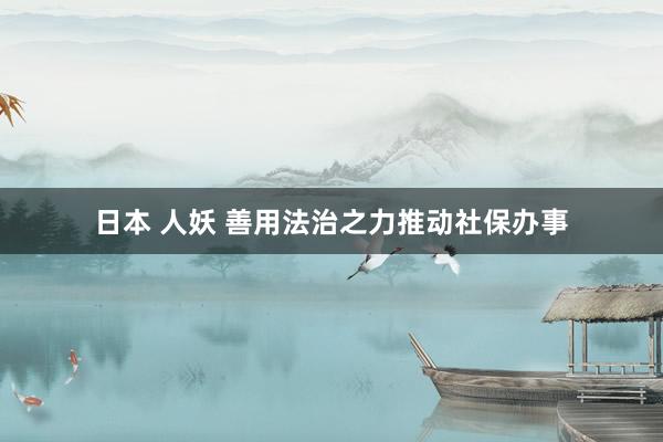 日本 人妖 善用法治之力推动社保办事