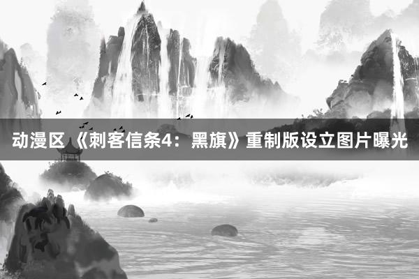 动漫区 《刺客信条4:黑旗》重制版设立图片曝光