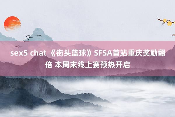 sex5 chat 《街头篮球》SFSA首站重庆奖励翻倍 本周末线上赛预热开启