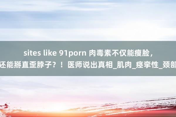sites like 91porn 肉毒素不仅能瘦脸，还能掰直歪脖子？！医师说出真相_肌肉_痉挛性_颈部