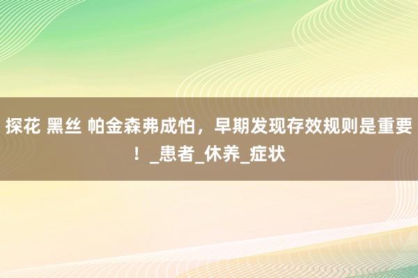 探花 黑丝 帕金森弗成怕，早期发现存效规则是重要！_患者_休养_症状