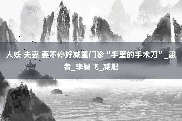 人妖 夫妻 要不停好减重门诊“手里的手术刀”_患者_李智飞_减肥