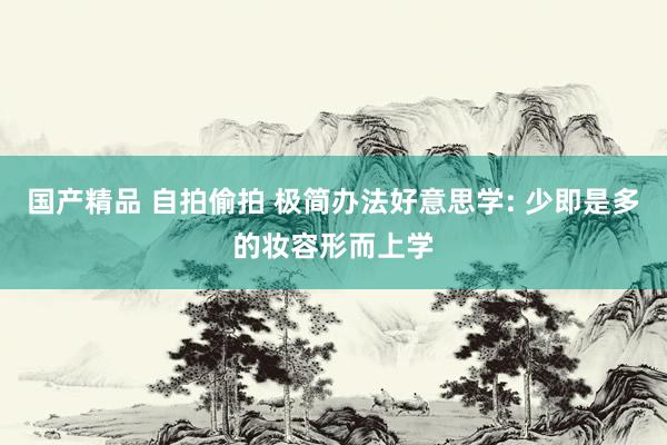 国产精品 自拍偷拍 极简办法好意思学: 少即是多的妆容形而上学