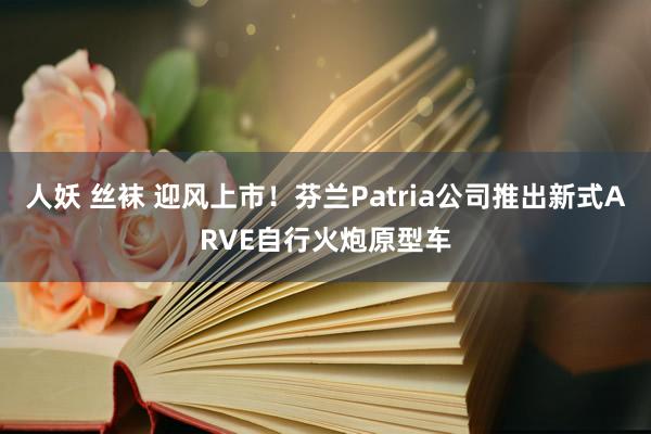 人妖 丝袜 迎风上市！芬兰Patria公司推出新式ARVE自行火炮原型车