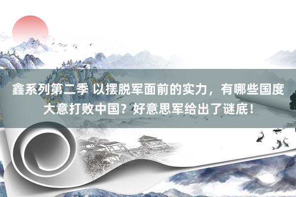 鑫系列第二季 以摆脱军面前的实力，有哪些国度大意打败中国？好意思军给出了谜底！