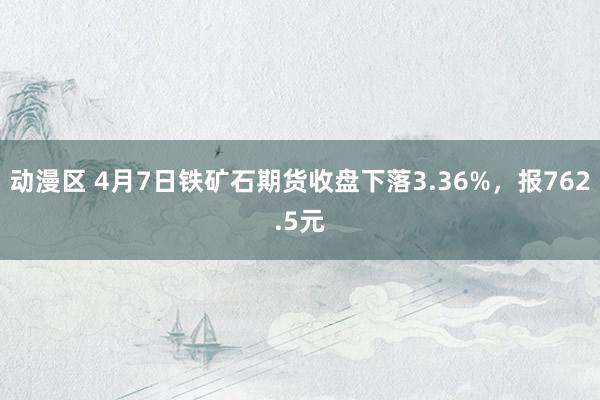 动漫区 4月7日铁矿石期货收盘下落3.36%，报762.5元