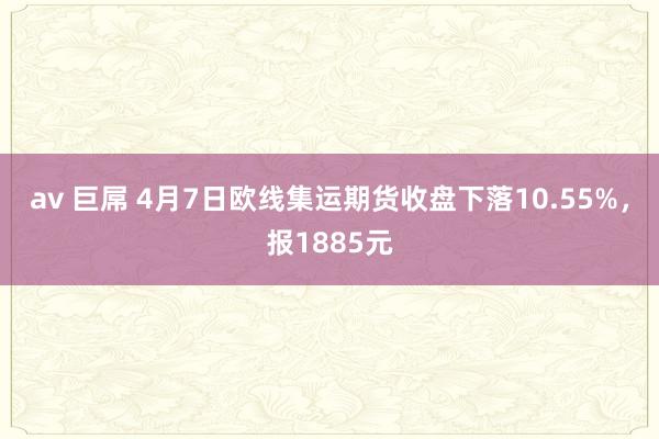 av 巨屌 4月7日欧线集运期货收盘下落10.55%，报1885元